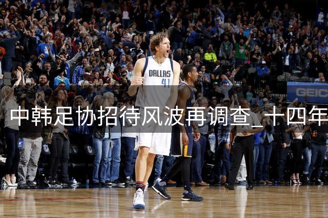 中韩足协招待风波再调查 十四年前旧案细节曝光