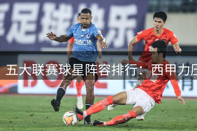 五大联赛球星阵容排行：西甲力压群雄 意甲面临断层危机
