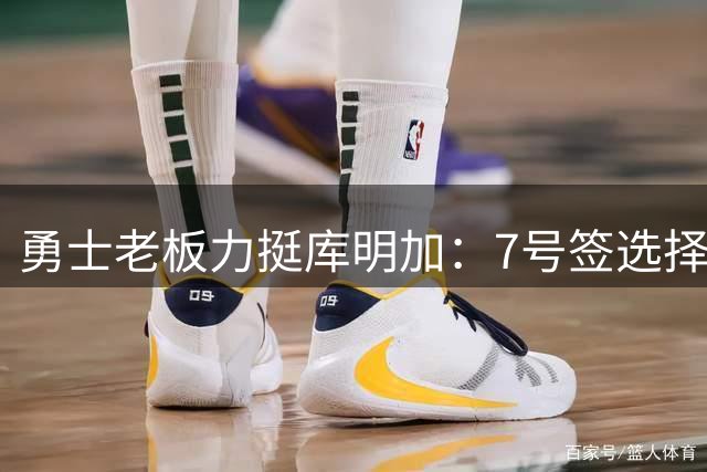 勇士老板力挺库明加：7号签选择绝非败笔 仍有发展潜力