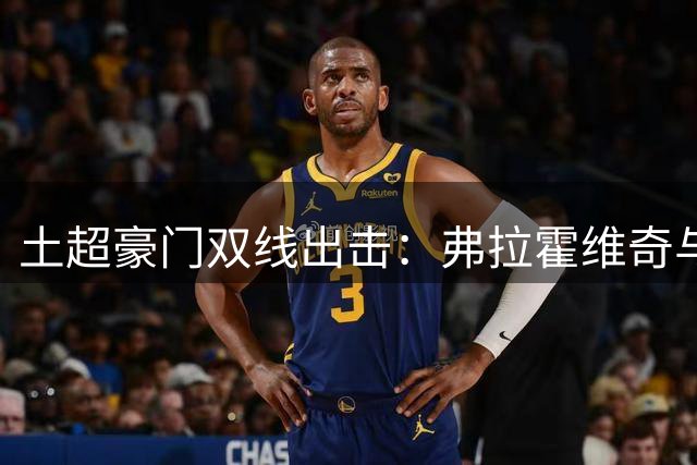 土超豪门双线出击：弗拉霍维奇与萨拉赫或携手加盟特拉布宗