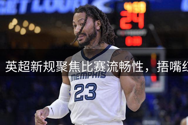 英超新规聚焦比赛流畅性，捂嘴红牌暂缓执行