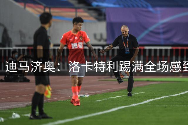 迪马济奥：洛卡特利踢满全场感到膝盖不适，明日公布检查结果