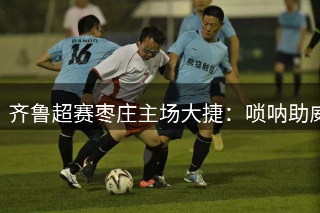 齐鲁超赛枣庄主场大捷：唢呐助威点燃足球激情